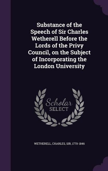 Produktbild: Substance of the Speech of Sir Charles Wetherell Before the Lords of the Privy Council, on the Subject of Incorporating the London University
