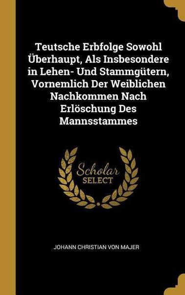 Produktbild: Teutsche Erbfolge Sowohl &Uuml;berhaupt, ALS Insbesondere in Lehen- Und Stammg&uuml;tern, Vornemlich Der Weiblichen Nachkommen Nach Erl&ouml;schung Des Mannsstammes