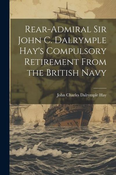 Produktbild: Rear-Admiral Sir John C. Dalrymple Hay's Compulsory Retirement From the British Navy