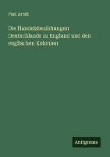 Die Handelsbeziehungen Deutschlands zu England und den englischen Kolonien, Taschenbuch von Paul Arndt, Antigonos Verlag, 9783563166949