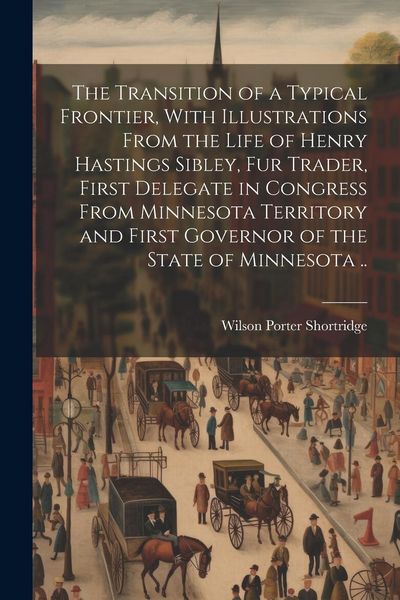 Produktbild: The Transition of a Typical Frontier, With Illustrations From the Life of Henry Hastings Sibley, fur Trader, First Delegate in Congress From Minnesota