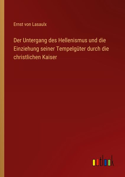 Der Untergang des Hellenismus und die Einziehung seiner Tempelgüter durch die christlichen Kaiser, Taschenbuch von Ernst Lasaulx, Outlook,