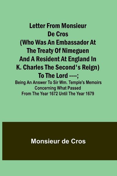 Produktbild: Letter from Monsieur de Cros (who was an embassador at the Treaty of Nimeguen and a resident at England in K. Charles the Second's reign) to the Lord ----; being an answer to Sir Wm. Temple's memoirs concerning what passed from the year 1672 until the year