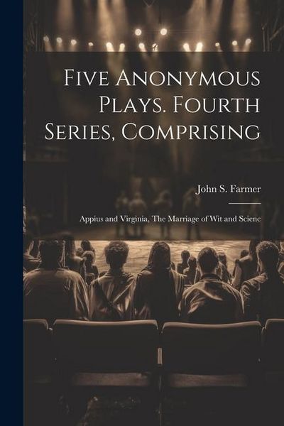 Produktbild: Five Anonymous Plays. Fourth Series, Comprising; Appius and Virginia, The Marriage of wit and Scienc