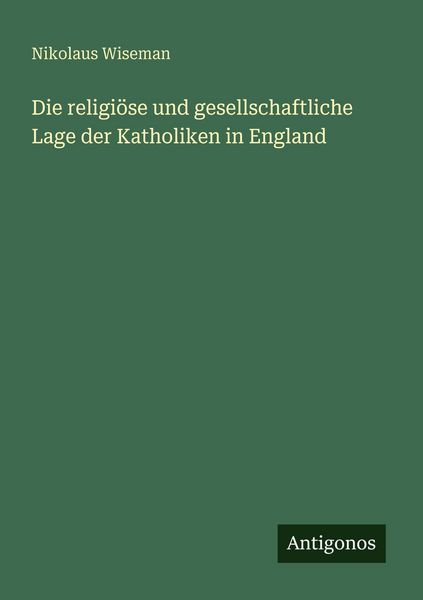 Die religiöse und gesellschaftliche Lage der Katholiken in England, Taschenbuch von Nikolaus Wiseman, Antigonos Verlag, 9783386481915