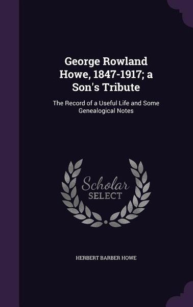 Produktbild: George Rowland Howe, 1847-1917; a Son's Tribute: The Record of a Useful Life and Some Genealogical Notes