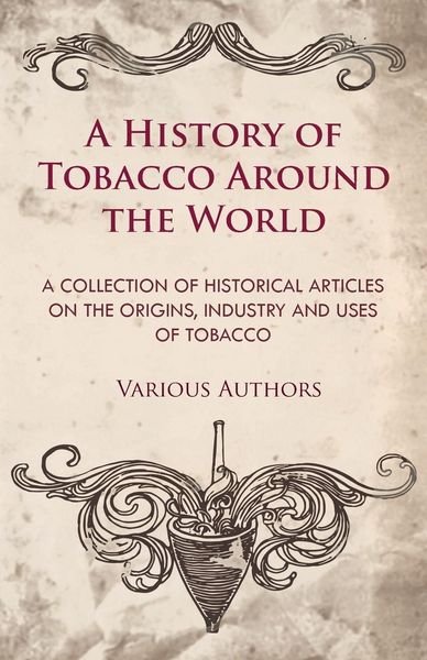 Produktbild: A History of Tobacco Around the World - A Collection of Historical Articles on the Origins, Industry and Uses of Tobacco