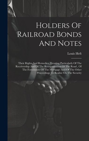 Produktbild: Holders Of Railroad Bonds And Notes: Their Rights And Remedies, Treating Particularly Of The Receivership And Of The Reorganization Of The Road, Of Th