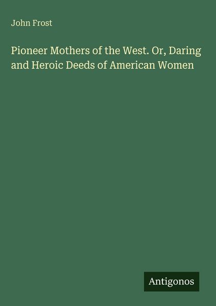 Produktbild: Pioneer Mothers of the West. Or, Daring and Heroic Deeds of American Women