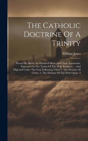 Produktbild: The Catholic Doctrine Of A Trinity: Proved By Above An Hundred Short And Clear Arguments, Expressed In The Terms Of The Holy Scripture ... And Digeste