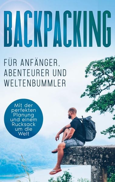 Produktbild: Backpacking f&uuml;r Anf&auml;nger, Abenteurer und Weltenbummler: Mit der perfekten Planung und einem Rucksack um die Welt