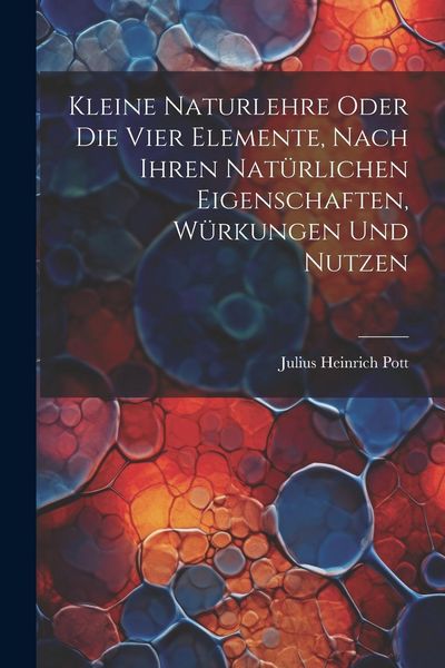 Produktbild: Kleine Naturlehre Oder Die Vier Elemente, Nach Ihren Nat&uuml;rlichen Eigenschaften, W&uuml;rkungen Und Nutzen