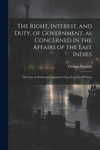 Produktbild: The Right, Interest, and Duty, of Government, as Concerned in the Affairs of the East Indies: The Case as Stated and Argument Upon It as First Written