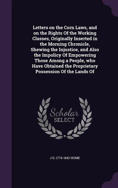 Produktbild: Letters on the Corn Laws, and on the Rights Of the Working Classes, Originally Inserted in the Morning Chronicle, Shewing the Injustice, and Also the