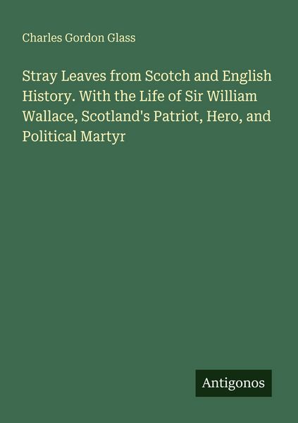 Produktbild: Stray Leaves from Scotch and English History. With the Life of Sir William Wallace, Scotland's Patriot, Hero, and Political Martyr