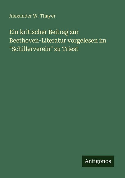 Ein kritischer Beitrag zur Beethoven-Literatur vorgelesen im 'Schillerverein' zu Triest, Taschenbuch von Alexander W. Thayer, Antigonos Verlag,