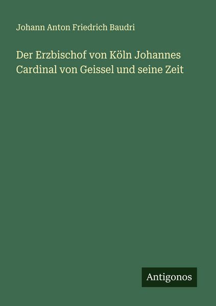 Der Erzbischof von Köln Johannes Cardinal von Geissel und seine Zeit, Taschenbuch von Johann Anton Friedrich Baudri, Antigonos Verlag, 9783563459294