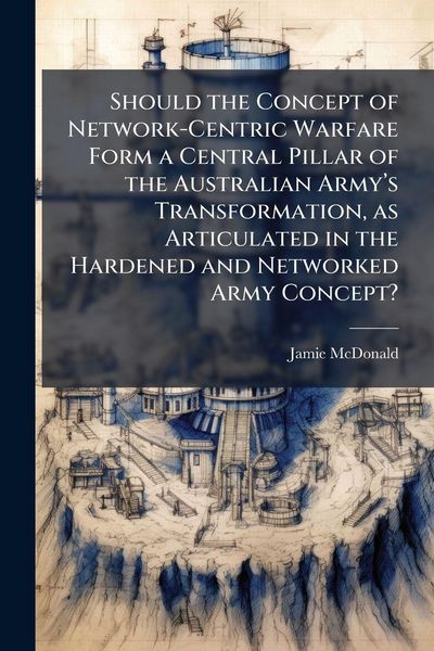 Produktbild: Should the Concept of Network-Centric Warfare Form a Central Pillar of the Australian Army&acirc;(TM)s Transformation, as Articulated in the Hardened and N
