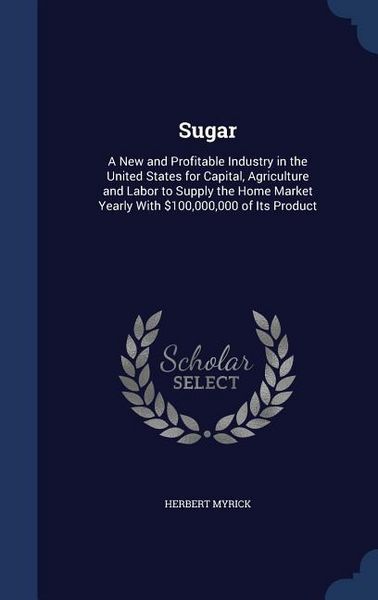 Produktbild: Sugar: A New and Profitable Industry in the United States for Capital, Agriculture and Labor to Supply the Home Market Yearly