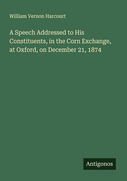 Produktbild: A Speech Addressed to His Constituents, in the Corn Exchange, at Oxford, on December 21, 1874