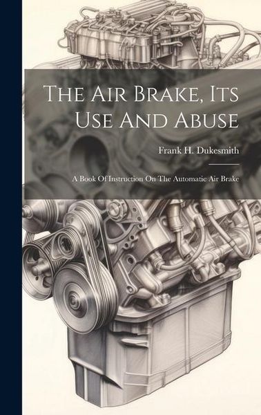 Produktbild: The Air Brake, Its Use And Abuse: A Book Of Instruction On The Automatic Air Brake