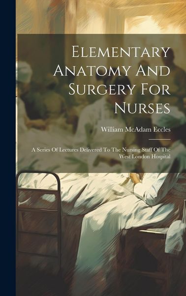 Produktbild: Elementary Anatomy And Surgery For Nurses: A Series Of Lectures Delivered To The Nursing Staff Of The West London Hospital