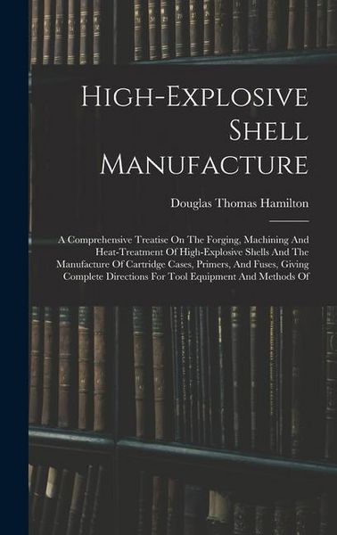 Produktbild: High-explosive Shell Manufacture: A Comprehensive Treatise On The Forging, Machining And Heat-treatment Of High-explosive Shells And The Manufacture O