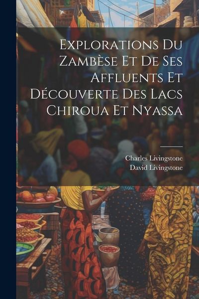 Produktbild: Explorations Du Zamb&egrave;se Et De Ses Affluents Et D&eacute;couverte Des Lacs Chiroua Et Nyassa