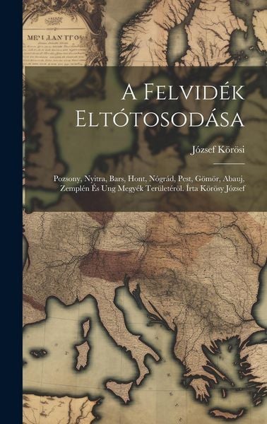 Produktbild: A Felvid&eacute;k Elt&oacute;tosod&aacute;sa; Pozsony, Nyitra, Bars, Hont, N&oacute;gr&aacute;d, Pest, G&ouml;m&ouml;r, Abauj, Zempl&eacute;n &Eacute;s Ung Megy&eacute;k Ter&uuml;let&eacute;r&ouml;l. &Iacute;rta K&ouml;r&ouml;sy J&oacute;zsef
