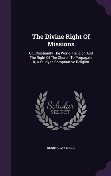 Produktbild: The Divine Right Of Missions: Or, Christianity The World- Religion And The Right Of The Church To Propagate It, A Study In Comparative Religion
