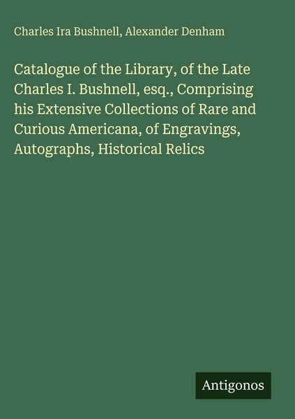 Produktbild: Catalogue of the Library, of the Late Charles I. Bushnell, esq., Comprising his Extensive Collections of Rare and Curious Americana, of Engravings, Au