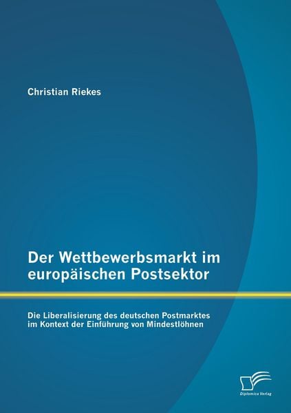 Produktbild: Der Wettbewerbsmarkt im europ&auml;ischen Postsektor: Die Liberalisierung des deutschen Postmarktes im Kontext der Einf&uuml;hrung von Mindestl&ouml;hnen