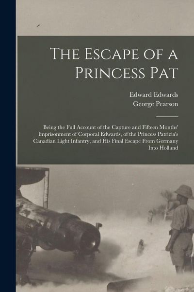 Produktbild: The Escape of a Princess Pat; Being the Full Account of the Capture and Fifteen Months' Imprisonment of Corporal Edwards, of the Princess Patricia's Canadian Light Infantry, and his Final Escape From Germany Into Holland