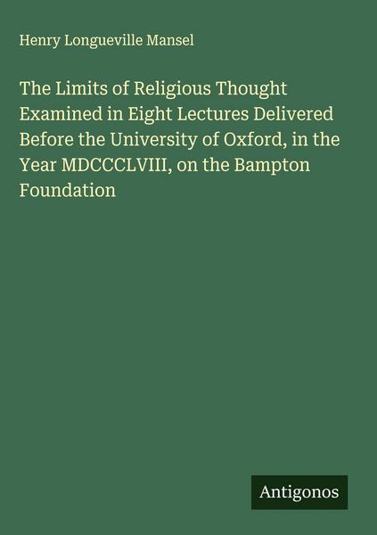 Produktbild: The Limits of Religious Thought Examined in Eight Lectures Delivered Before the University of Oxford, in the Year MDCCCLVIII, on the Bampton Foundatio