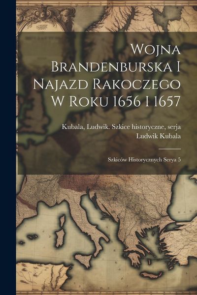 Produktbild: Wojna Brandenburska i najazd Rakoczego w roku 1656 i 1657; szkic&oacute;w historycznych serya 5