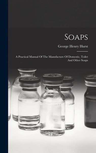 Produktbild: Soaps: A Practical Manual Of The Manufacture Of Domestic, Toilet And Other Soaps