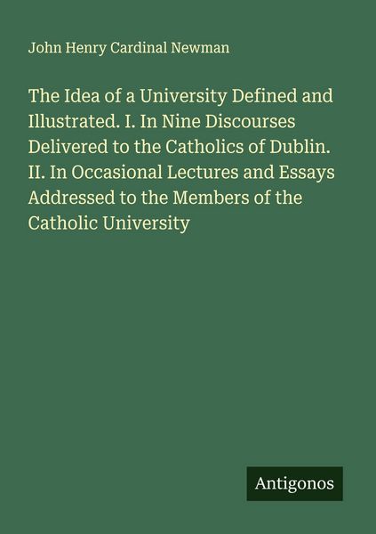 Produktbild: The Idea of a University Defined and Illustrated. I. In Nine Discourses Delivered to the Catholics of Dublin. II. In Occasional Lectures and Essays Ad