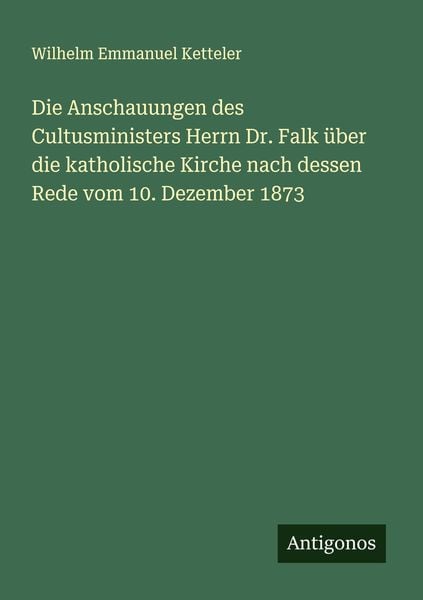 Produktbild: Die Anschauungen des Cultusministers Herrn Dr. Falk &uuml;ber die katholische Kirche nach dessen Rede vom 10. Dezember 1873