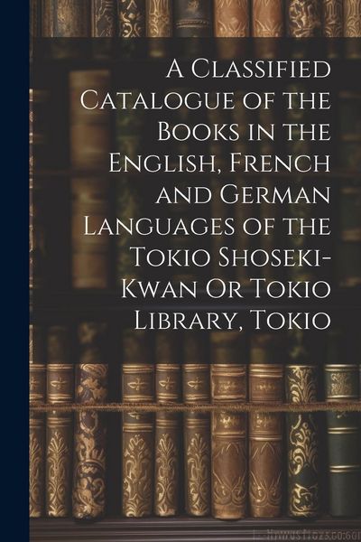 Produktbild: A Classified Catalogue of the Books in the English, French and German Languages of the Tokio Shoseki-Kwan Or Tokio Library, Tokio