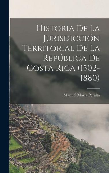 Produktbild: Historia De La Jurisdicci&oacute;n Territorial De La Rep&uacute;blica De Costa Rica (1502-1880)