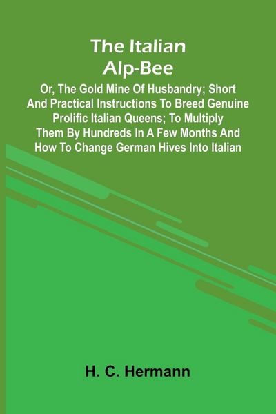 Produktbild: The Italian Alp-Bee; Or, The Gold Mine Of Husbandry; Short And Practical Instructions To Breed Genuine Prolific Italian Queens; To Multiply Them By Hu