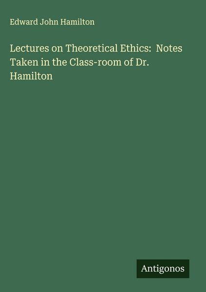 Produktbild: Lectures on Theoretical Ethics: Notes Taken in the Class-room of Dr. Hamilton