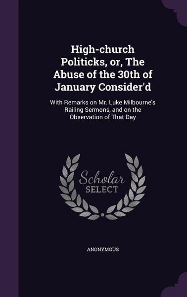 Produktbild: High-church Politicks, or, The Abuse of the 30th of January Consider'd: With Remarks on Mr. Luke Milbourne's Railing Sermons, and on the Observation o