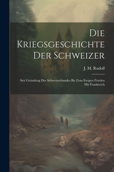 Produktbild: Die Kriegsgeschichte Der Schweizer: Seit Gr&uuml;ndung Des Schweizerbundes Bis Zum Ewigen Frieden Mit Frankreich