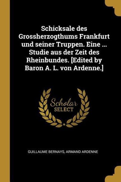 Produktbild: Schicksale Des Grossherzogthums Frankfurt Und Seiner Truppen. Eine ... Studie Aus Der Zeit Des Rheinbundes. [edited by Baron A. L. Von Ardenne.]
