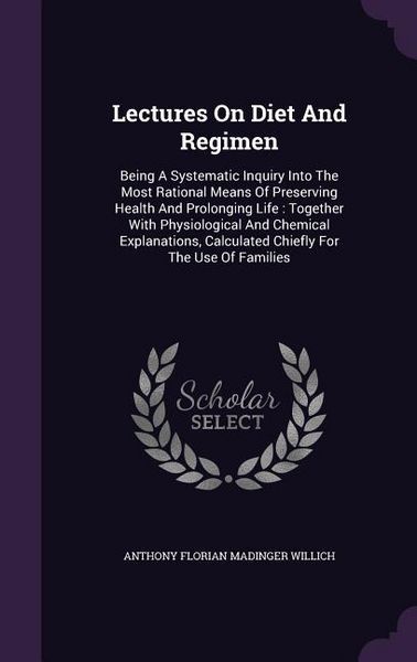 Produktbild: Lectures On Diet And Regimen: Being A Systematic Inquiry Into The Most Rational Means Of Preserving Health And Prolonging Life: Together With Physio