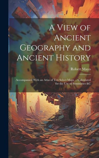 Produktbild: A View of Ancient Geography and Ancient History: Accompanied With an Atlas of Ten Select Maps ... Calculated for the Use of Seminaries &c