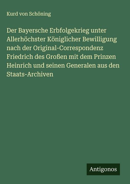 Produktbild: Der Bayersche Erbfolgekrieg unter Allerh&ouml;chster K&ouml;niglicher Bewilligung nach der Original-Correspondenz Friedrich des Gro&szlig;en mit dem Prinzen Heinrich und seinen Generalen aus den Staats-Archiven