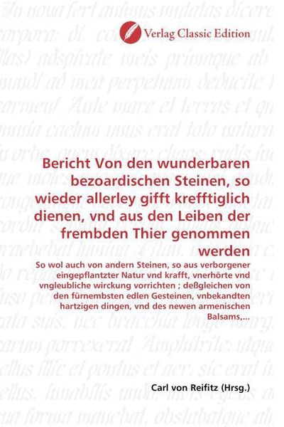 Produktbild: Bericht Von den wunderbaren bezoardischen Steinen, so wieder allerley gifft krefftiglich dienen, vnd aus den Leiben der frembden Thier genommen werden