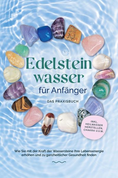 Produktbild: Edelsteinwasser f&uuml;r Anf&auml;nger - Das Praxisbuch: Wie Sie mit der Kraft der Wassersteine Ihre Lebensenergie erh&ouml;hen und zu ganzheitlicher Gesundheit find